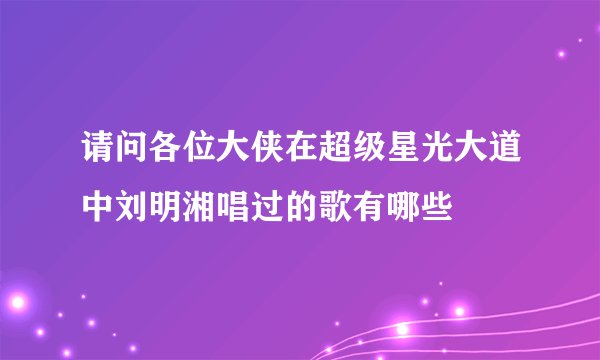 请问各位大侠在超级星光大道中刘明湘唱过的歌有哪些