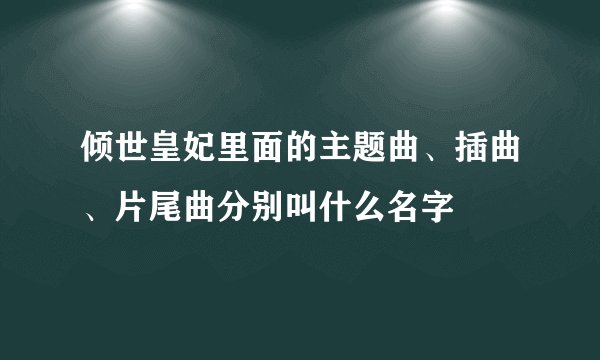 倾世皇妃里面的主题曲、插曲、片尾曲分别叫什么名字