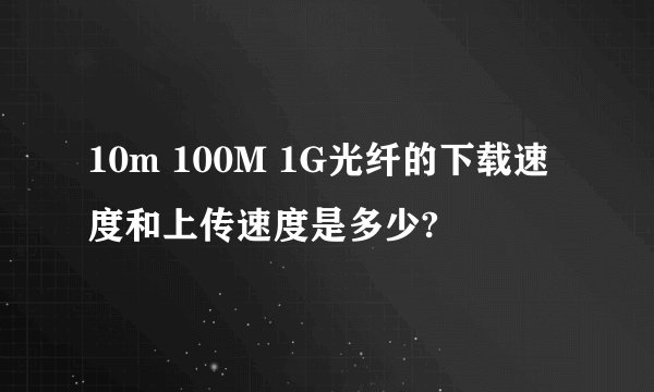 10m 100M 1G光纤的下载速度和上传速度是多少?