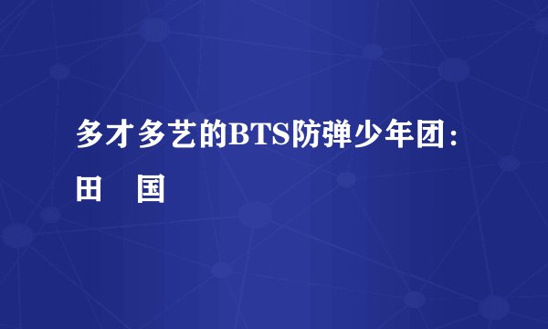 多才多艺的BTS防弹少年团：田柾国