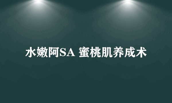 水嫩阿SA 蜜桃肌养成术