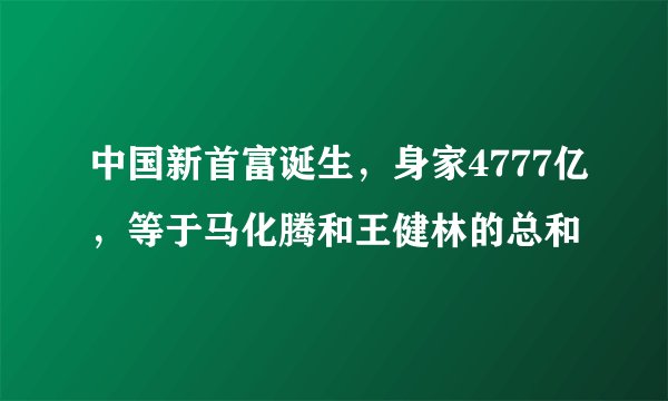 中国新首富诞生，身家4777亿，等于马化腾和王健林的总和