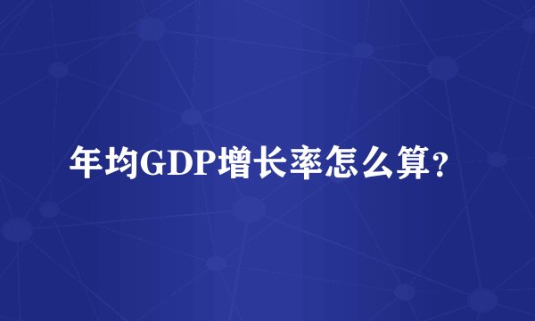 年均GDP增长率怎么算？