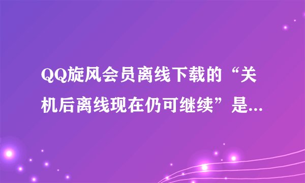 QQ旋风会员离线下载的“关机后离线现在仍可继续”是什么意思
