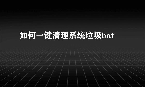 如何一键清理系统垃圾bat