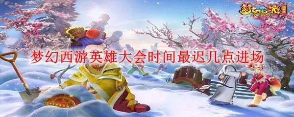 梦幻西游英雄大会时间最迟几点进场
