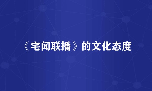 《宅闻联播》的文化态度