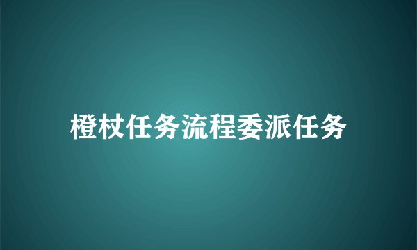 橙杖任务流程委派任务