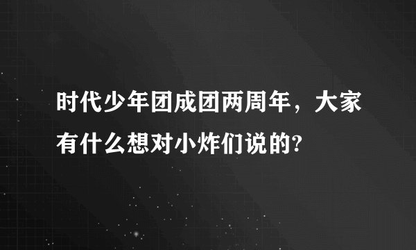 时代少年团成团两周年，大家有什么想对小炸们说的?