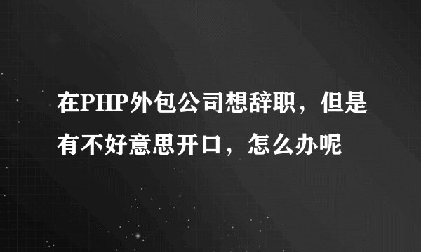 在PHP外包公司想辞职，但是有不好意思开口，怎么办呢