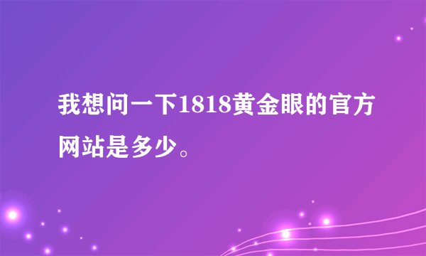 我想问一下1818黄金眼的官方网站是多少。