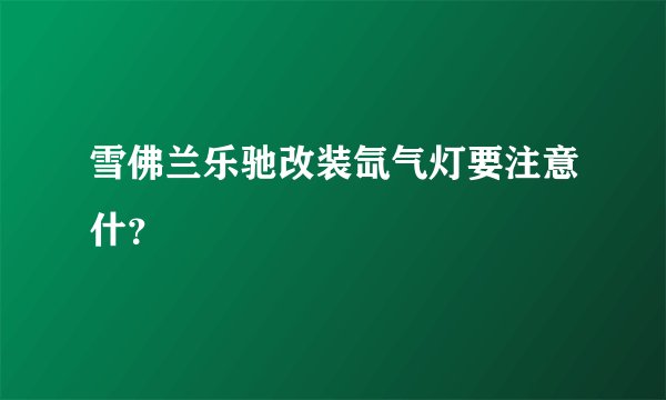 雪佛兰乐驰改装氙气灯要注意什？