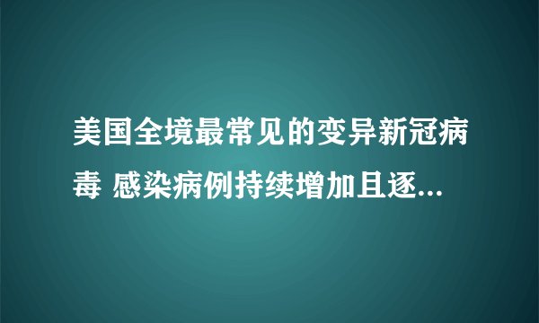 美国全境最常见的变异新冠病毒 感染病例持续增加且逐渐年轻化
