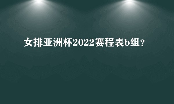 女排亚洲杯2022赛程表b组？