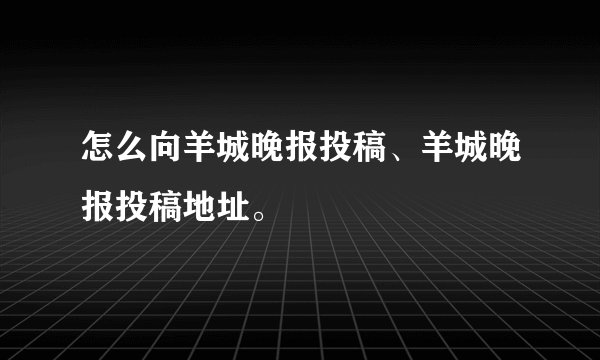 怎么向羊城晚报投稿、羊城晚报投稿地址。