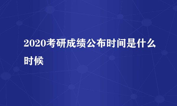 2020考研成绩公布时间是什么时候