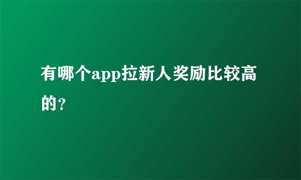 有哪个app拉新人奖励比较高的？