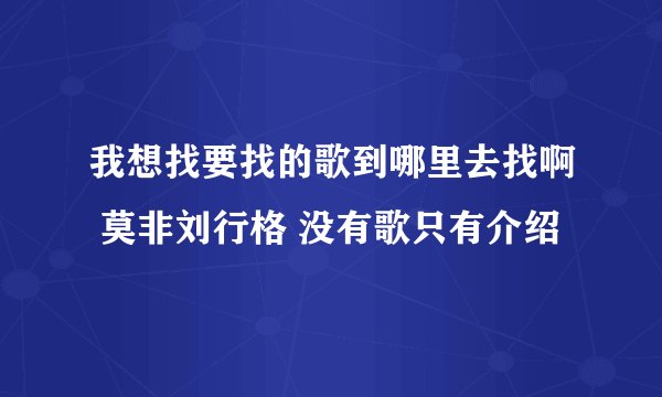 我想找要找的歌到哪里去找啊 莫非刘行格 没有歌只有介绍