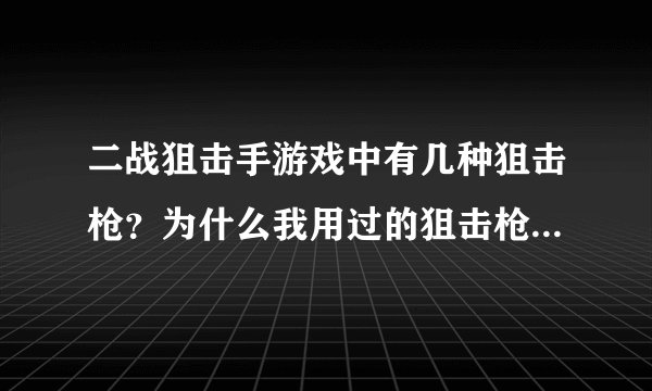 二战狙击手游戏中有几种狙击枪？为什么我用过的狙击枪一个威力大，一个威力小？