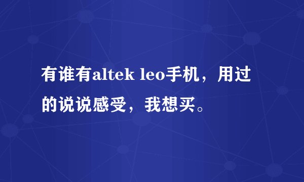 有谁有altek leo手机，用过的说说感受，我想买。