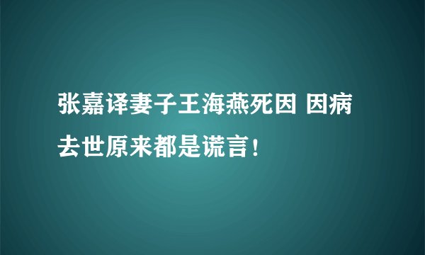 张嘉译妻子王海燕死因 因病去世原来都是谎言！