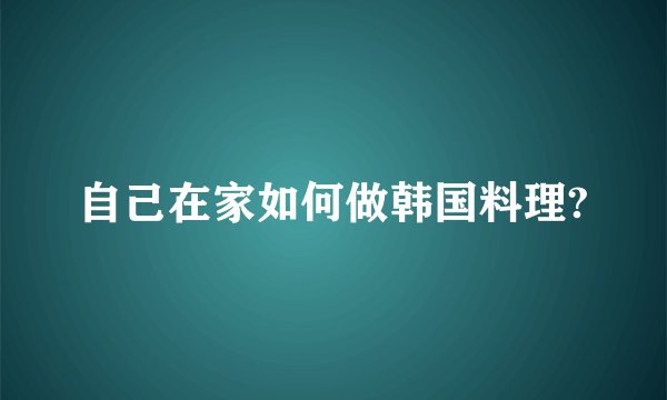 自己在家如何做韩国料理?