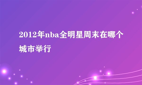 2012年nba全明星周末在哪个城市举行