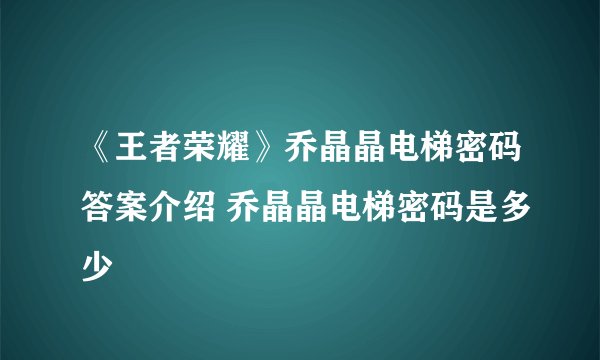 《王者荣耀》乔晶晶电梯密码答案介绍 乔晶晶电梯密码是多少