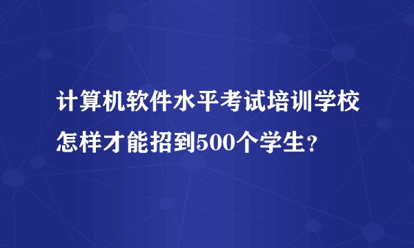 计算机软件水平考试培训学校怎样才能招到500个学生？