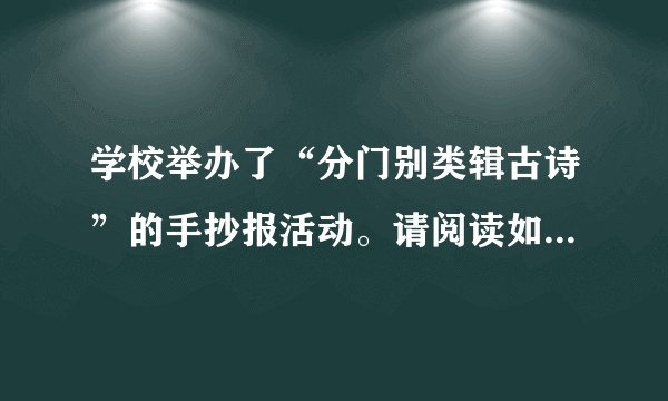 学校举办了“分门别类辑古诗”的手抄报活动。请阅读如图手抄报，按要求作答。（1）从表达的思想内容来看，这份手抄报辑录的是哪类诗歌？（2）请给这份手抄报拟写一个优美的标题，不超过10个字。