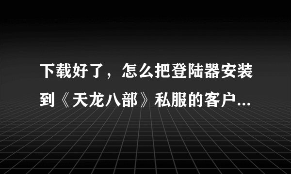 下载好了，怎么把登陆器安装到《天龙八部》私服的客户端中？谢谢！