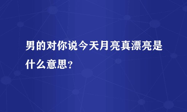 男的对你说今天月亮真漂亮是什么意思？
