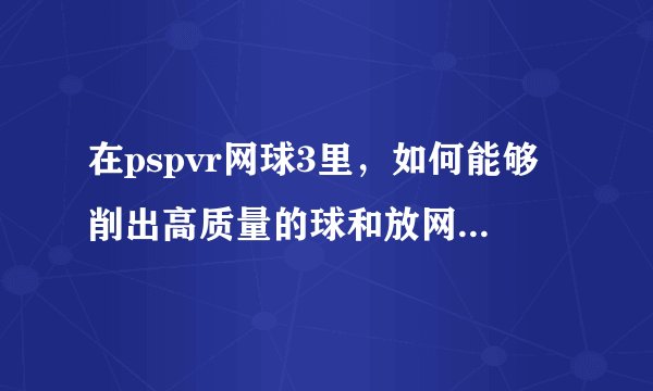 在pspvr网球3里，如何能够削出高质量的球和放网前小球，如何按键，谢谢？