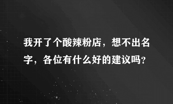 我开了个酸辣粉店，想不出名字，各位有什么好的建议吗？