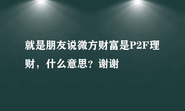 就是朋友说微方财富是P2F理财，什么意思？谢谢