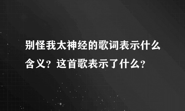 别怪我太神经的歌词表示什么含义？这首歌表示了什么？