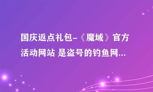 国庆返点礼包-《魔域》官方活动网站 是盗号的钓鱼网站,我被盗了