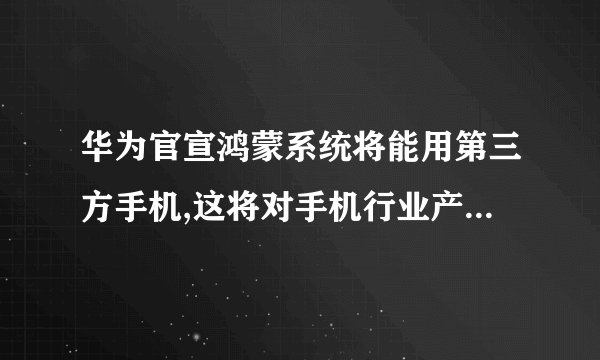 华为官宣鸿蒙系统将能用第三方手机,这将对手机行业产生怎样的影响?