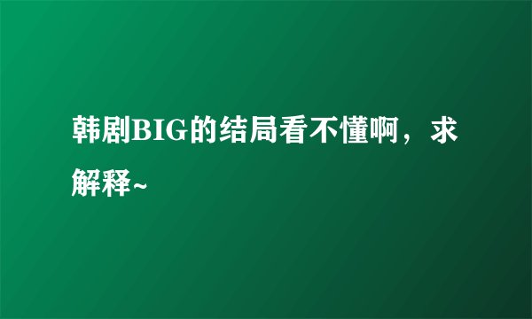 韩剧BIG的结局看不懂啊，求解释~