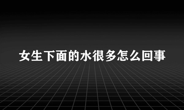 女生下面的水很多怎么回事