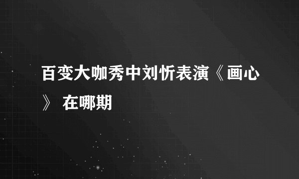 百变大咖秀中刘忻表演《画心》 在哪期