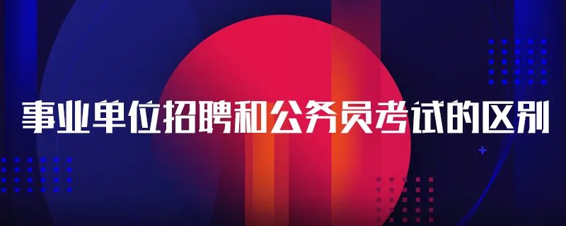 事业单位招聘和公务员考试的区别