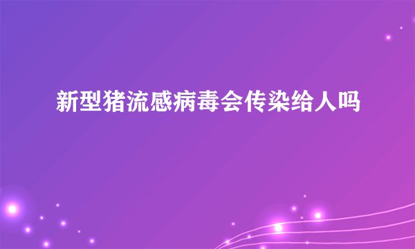 新型猪流感病毒会传染给人吗