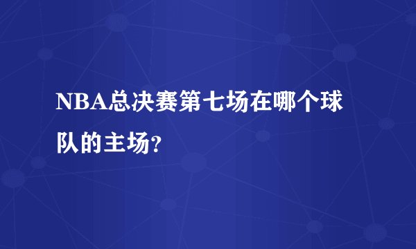 NBA总决赛第七场在哪个球队的主场？