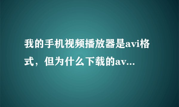 我的手机视频播放器是avi格式，但为什么下载的avi格式的歌曲视频不能播放？