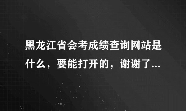 黑龙江省会考成绩查询网站是什么，要能打开的，谢谢了，在线等急？
