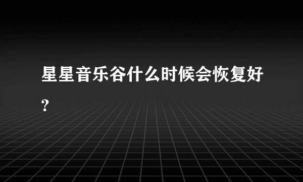 星星音乐谷什么时候会恢复好？