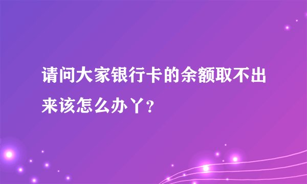 请问大家银行卡的余额取不出来该怎么办丫？