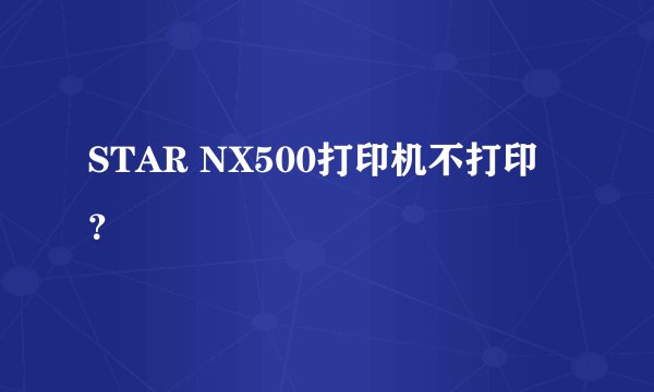 STAR NX500打印机不打印？