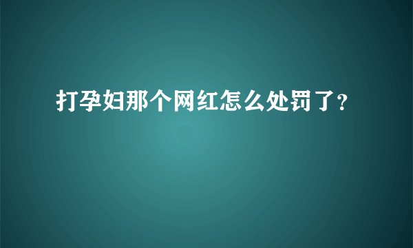 打孕妇那个网红怎么处罚了？